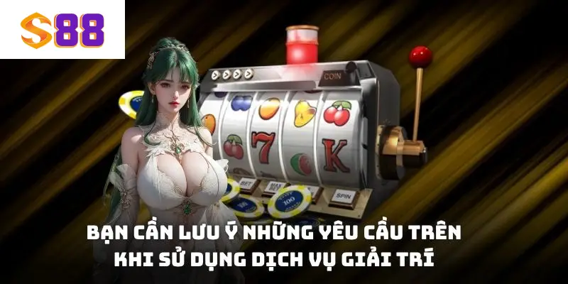 Bạn cần lưu ý những yêu cầu trên khi sử dụng dịch vụ giải trí