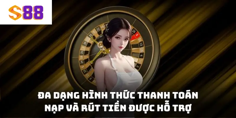 Đa dạng hình thức thanh toán nạp và rút tiền được hỗ trợ